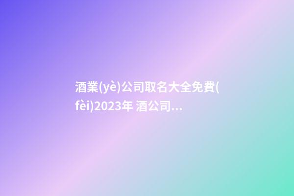酒業(yè)公司取名大全免費(fèi)2023年 酒公司起名-第1張-公司起名-玄機(jī)派